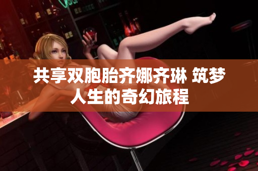 共享双胞胎齐娜齐琳 筑梦人生的奇幻旅程