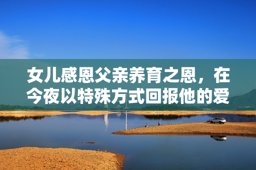 女儿感恩父亲养育之恩，在今夜以特殊方式回报他的爱