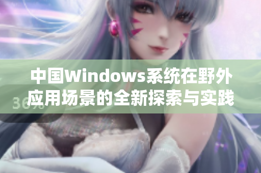 中国Windows系统在野外应用场景的全新探索与实践