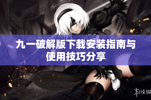 九一破解版下载安装指南与使用技巧分享