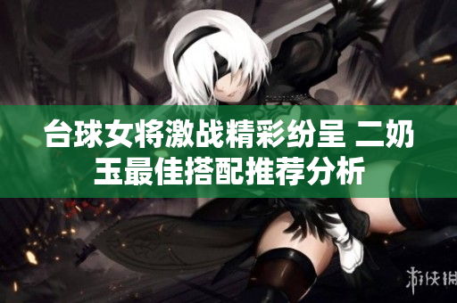 台球女将激战精彩纷呈 二奶玉最佳搭配推荐分析