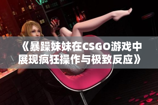 《暴躁妹妹在CSGO游戏中展现疯狂操作与极致反应》