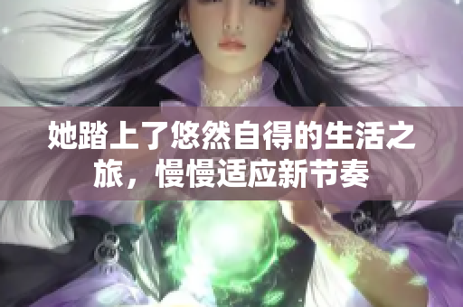 她踏上了悠然自得的生活之旅，慢慢适应新节奏
