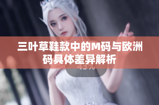 三叶草鞋款中的M码与欧洲码具体差异解析