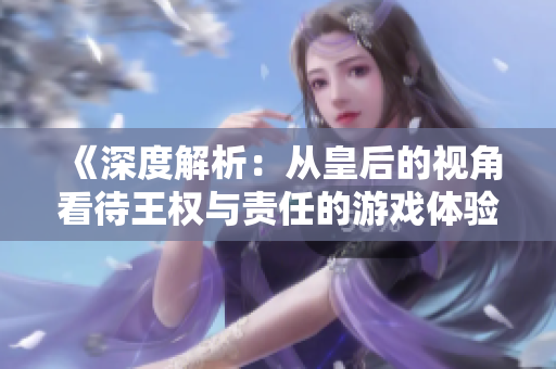 《深度解析：从皇后的视角看待王权与责任的游戏体验》