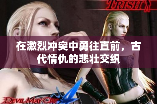 在激烈冲突中勇往直前，古代情仇的悲壮交织