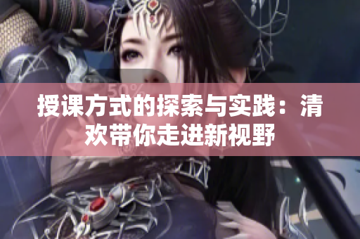 授课方式的探索与实践：清欢带你走进新视野