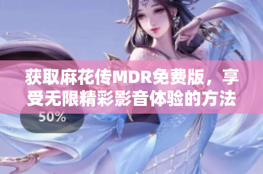 获取麻花传MDR免费版，享受无限精彩影音体验的方法与指南