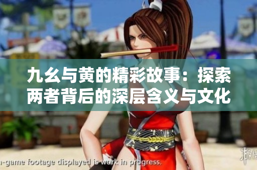 九幺与黄的精彩故事：探索两者背后的深层含义与文化价值