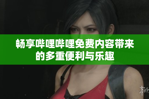畅享哔哩哔哩免费内容带来的多重便利与乐趣