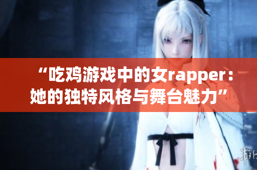 “吃鸡游戏中的女rapper：她的独特风格与舞台魅力”