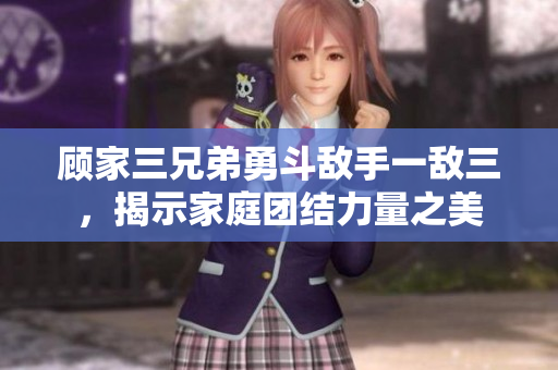 顾家三兄弟勇斗敌手一敌三，揭示家庭团结力量之美