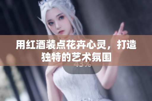 用红酒装点花卉心灵，打造独特的艺术氛围