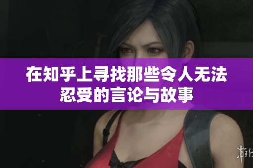 在知乎上寻找那些令人无法忍受的言论与故事