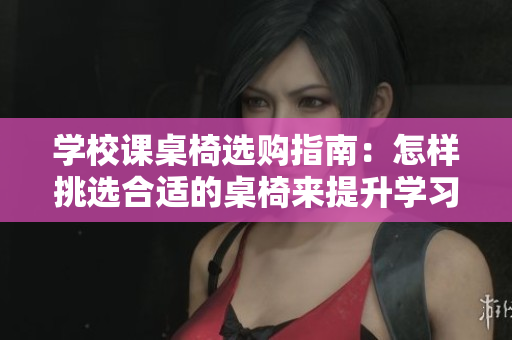 学校课桌椅选购指南：怎样挑选合适的桌椅来提升学习效率