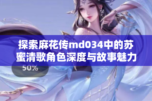 探索麻花传md034中的苏蜜清歌角色深度与故事魅力