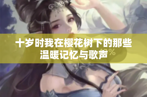 十岁时我在樱花树下的那些温暖记忆与歌声