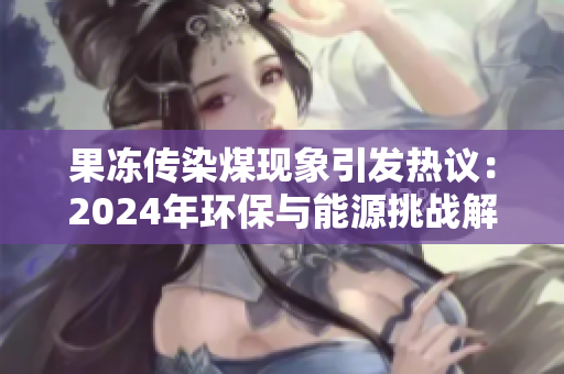 果冻传染煤现象引发热议：2024年环保与能源挑战解析