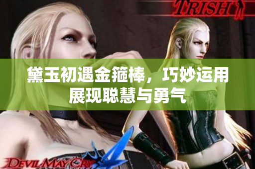 黛玉初遇金箍棒，巧妙运用展现聪慧与勇气