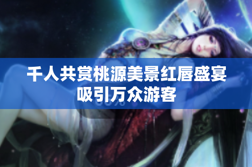 千人共赏桃源美景红唇盛宴吸引万众游客