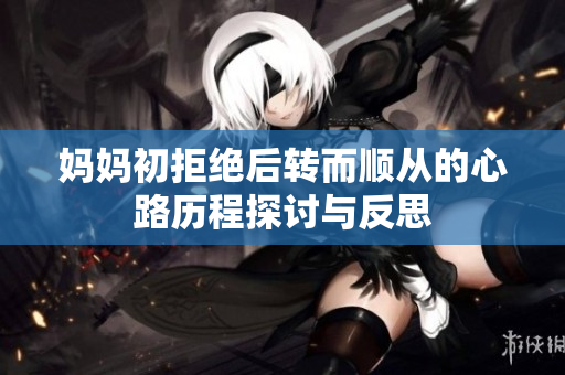 妈妈初拒绝后转而顺从的心路历程探讨与反思