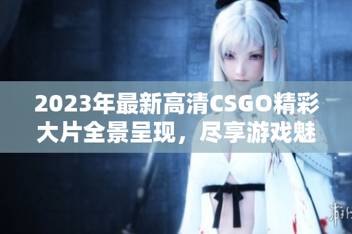 2023年最新高清CSGO精彩大片全景呈现，尽享游戏魅力