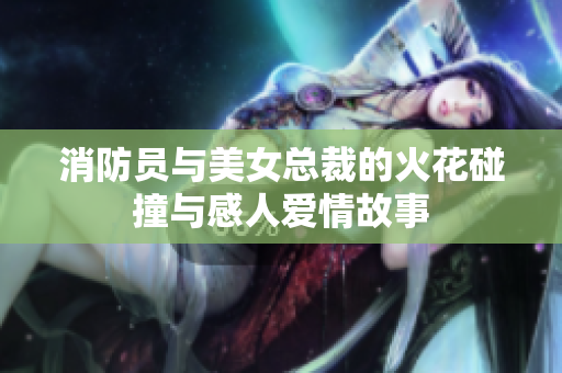 消防员与美女总裁的火花碰撞与感人爱情故事