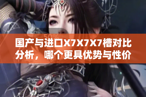国产与进口X7X7X7槽对比分析，哪个更具优势与性价比