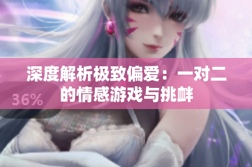 深度解析极致偏爱：一对二的情感游戏与挑衅