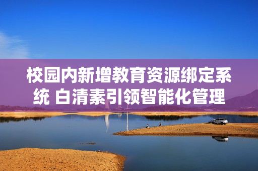 校园内新增教育资源绑定系统 白清素引领智能化管理新趋势