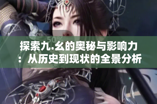 探索九.幺的奥秘与影响力：从历史到现状的全景分析