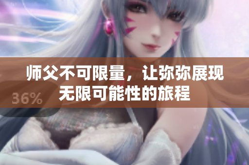 师父不可限量，让弥弥展现无限可能性的旅程