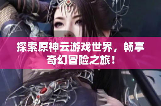 探索原神云游戏世界，畅享奇幻冒险之旅！