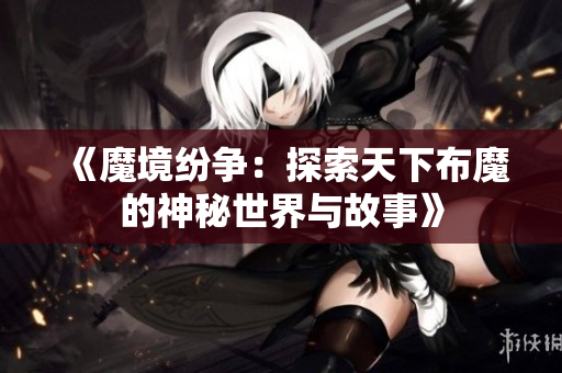 《魔境纷争：探索天下布魔的神秘世界与故事》