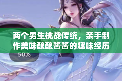 两个男生挑战传统，亲手制作美味酿酿酱酱的趣味经历