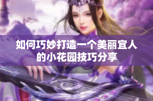 如何巧妙打造一个美丽宜人的小花园技巧分享