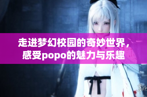走进梦幻校园的奇妙世界，感受popo的魅力与乐趣