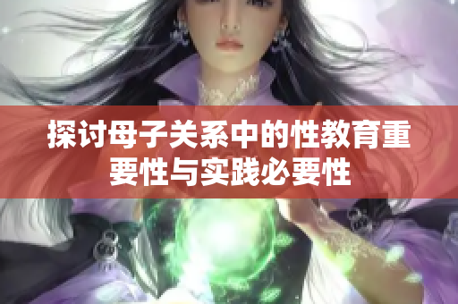 探讨母子关系中的性教育重要性与实践必要性