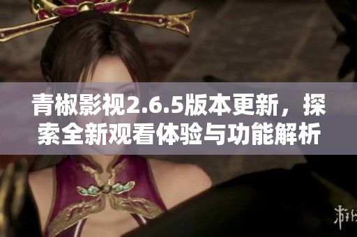 青椒影视2.6.5版本更新，探索全新观看体验与功能解析