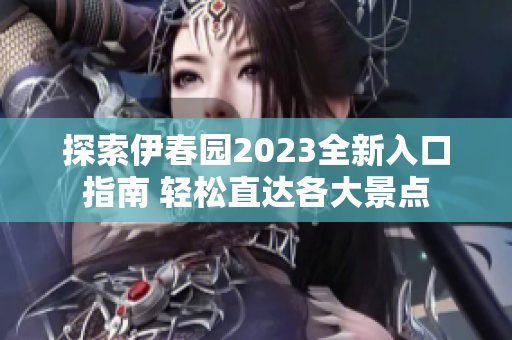 探索伊春园2023全新入口指南 轻松直达各大景点