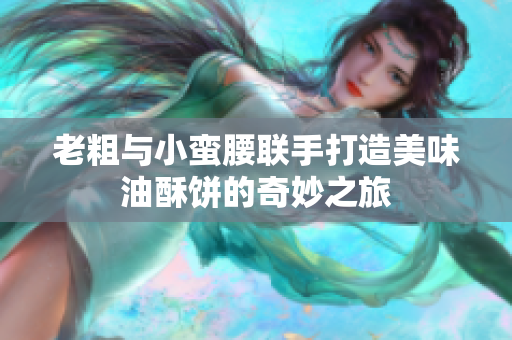 老粗与小蛮腰联手打造美味油酥饼的奇妙之旅