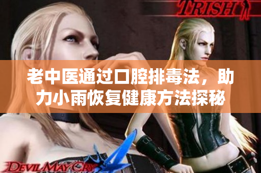 老中医通过口腔排毒法，助力小雨恢复健康方法探秘
