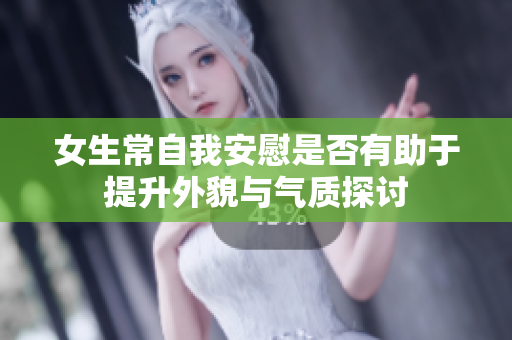 女生常自我安慰是否有助于提升外貌与气质探讨