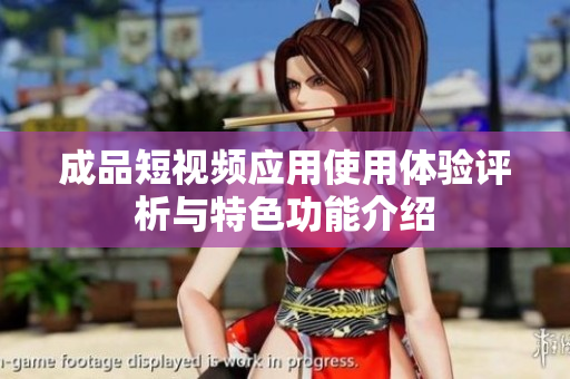 成品短视频应用使用体验评析与特色功能介绍