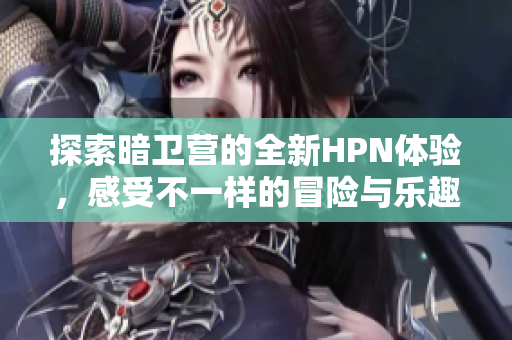 探索暗卫营的全新HPN体验，感受不一样的冒险与乐趣
