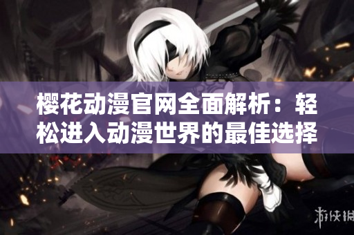 樱花动漫官网全面解析：轻松进入动漫世界的最佳选择