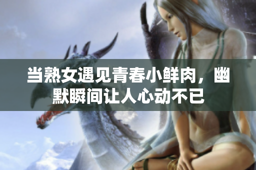 当熟女遇见青春小鲜肉，幽默瞬间让人心动不已
