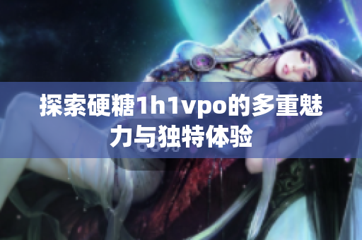 探索硬糖1h1vpo的多重魅力与独特体验