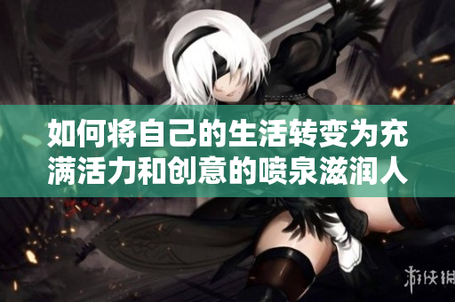 如何将自己的生活转变为充满活力和创意的喷泉滋润人生
