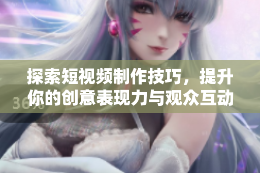 探索短视频制作技巧，提升你的创意表现力与观众互动体验